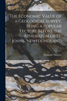 Paperback The Economic Value of a Geological Survey, Being a Popular Lecture Before the Athenaeum of St. Johns, Newfoundland Book