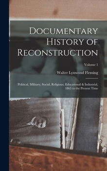 Hardcover Documentary History of Reconstruction: Political, Military, Social, Religious, Educational & Industrial, 1865 to the Present Time; Volume 1 Book