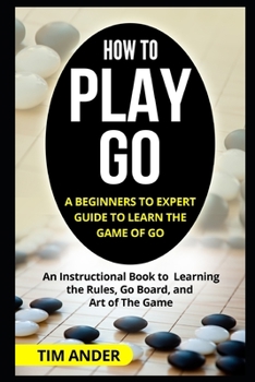 Paperback How to Play Go: A Beginners to Expert Guide to Learn The Game of Go: An Instructional Book to Learning the Rules, Go Board, and Art of Book