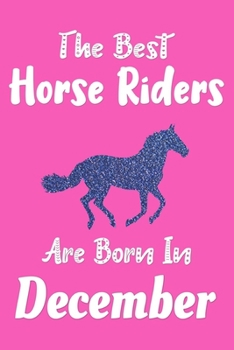 The Best Horse Riders Are Born In December Journal: Horse Lovers Gifts for Girls, Funny Horse Rider Notebook, Birthday Gift for Horse Rider