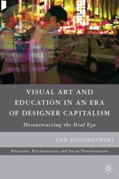 Hardcover Visual Art and Education in an Era of Designer Capitalism: Deconstructing the Oral Eye Book