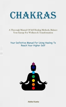 Chakras: A Thorough Manual Of Self Healing Methods, Balance Your Energy For Wellness & Transformation (Your Definitive Manual F