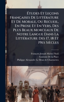 Ã tudes Et Leçons Françaises De LittÃ(c)rature Et De Morale, Ou Recueil, En Prose Et En Vers, Des Plus Beaux Morceaux De Notre Langue Dans La ... Des 17, 18 Et 19es Siècles (French Edition)
