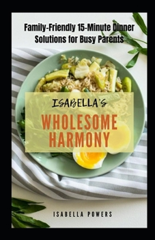 Isabella's Wholesome Harmony: Family-Friendly 15-Minute Dinner Solutions for Busy Parents