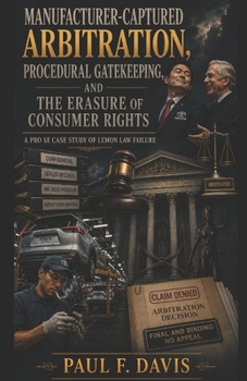 Manufacturer-Captured Arbitration, Procedural Gatekeeping, and the Erasure of Consumer Rights: A Pro Se Case Study of Lemon Law Failure