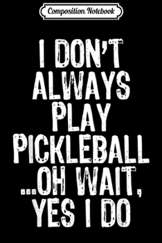 Composition Notebook: I Don't Always Play Pickleball Oh Wait Yes I Do Gift  Journal/Notebook Blank Lined Ruled 6x9 100 Pages