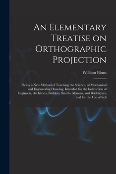 Paperback An Elementary Treatise on Orthographic Projection: Being a new Method of Teaching the Science, of Mechanical and Engineering Drawing, Intended for the Book