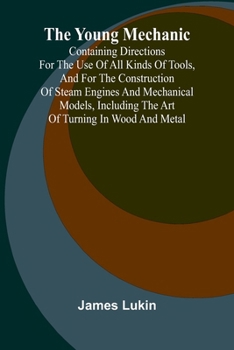 Paperback The Young Mechanic Containing directions for the use of all kinds of tools, and for the construction of steam engines and mechanical models, including Book