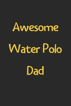 Awesome Water Polo Dad: Lined Journal, 120 Pages, 6 x 9, Funny Water Polo Gift Idea, Black Matte Finish (Awesome Water Polo Dad Journal)