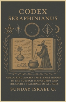 Codex Seraphinianus: Unlocking Ancient Mysteries Hidden in the Voynich Manuscript and the Secret Teachings of All Ages