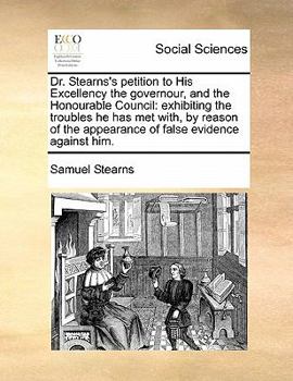 Paperback Dr. Stearns's petition to His Excellency the governour, and the Honourable Council: exhibiting the troubles he has met with, by reason of the appearan Book