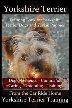 Yorkshire Terrier Training Book for Yorkshire Terrier Dogs and Yorkie Puppies by D!g This Dog Obedience - Commands - Caring - Grooming - Training: From the Car Ride Home Yorkshire Terrier Training