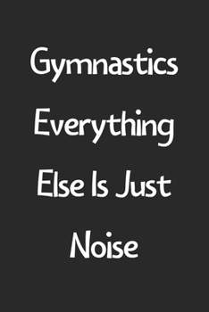 Gymnastics Everything Else Is Just Noise: Lined Journal, 120 Pages, 6 x 9, Funny Gymnastics Gift Idea, Black Matte Finish (Gymnastics Everything Else Is Just Noise Journal)