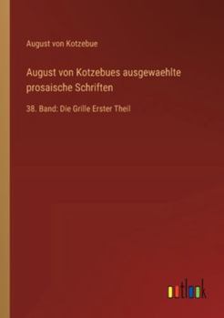 August von Kotzebues ausgewaehlte prosaische Schriften: 38. Band: Die Grille Erster Theil