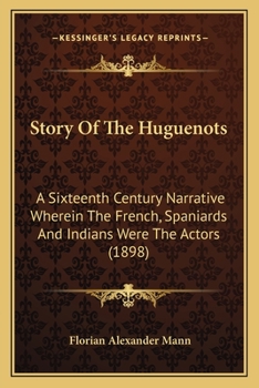 Story of the Huguenots: A Sixteenth Century Narrative Wherein the French, Spaniards and Indians Were the Actors