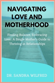 Navigating Love and Motherhood: Finding Balance, Embracing Love: A Single Mother's Guide to Thriving in Relationships