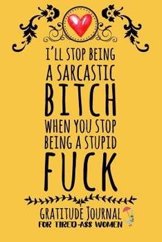 I'll Stop Being a Sarcastic Bitch When You Stop Being a Stupid Fuck : Gratitude Journal for Tired-Ass Women
