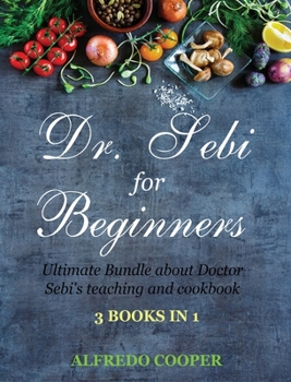 Doctor Sebi Guide for Beginners: 3 Books in 1: Ultimate Bundle about Doctor Sebi's teaching and cookbook
