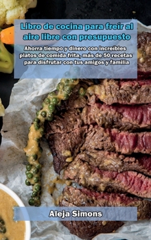 Libro de cocina para freír al aire libre con presupuesto: Ahorra tiempo y dinero con increíbles platos de comida frita, más de 50 recetas para disfrutar con tus amigos y familia.
