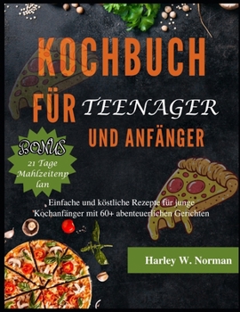Kochbuch Für Teenager Und Anfänger: Einfache und köstliche Rezepte für junge Kochanfänger mit 60+ abenteuerlichen Gerichten
