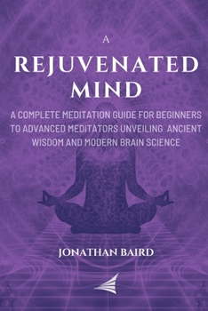 Paperback A Rejuvenated Mind: A Complete Meditation Guide for Beginners to Advanced Meditators unveiling Ancient Wisdom and Modern Brain Science for Book