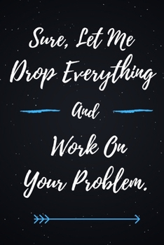 Sure, Let Me Drop Everything and Work On Your Problem.: Lined notebook journal | Funny Office Notebook | Best Gag Gift, Sarcastic Joke, Humor| Doodle Book | 120 pages and "6 x 9" inches in size.