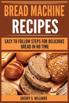Paperback Bread Machine Recipes: Easy To Follow Steps For Delicious Bread In No Time Book