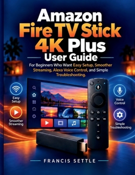 Amazon Fire TV Stick 4K Plus User Guide: For Beginners Who Want Easy Setup, Smoother Streaming, Alexa Voice Control, and Simple Troubleshooting
