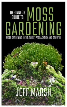 Paperback Beginners Guide To Moss Gardening: Moss Gardening Ideas, Plant, Propagation And Growth Book