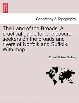 The Land Of The Broads: A Practical Guide For Yachtsmen, Anglers, Tourists, And Others Pleasure-Seekers On The Broads And Rivers Of Norfolk And Suffolk