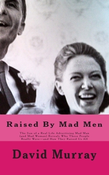 Raised By Mad Men: The Son of a Real Life Advertising Mad Man (and Mad Woman) Reveals Who These People Really Were—and How they Raised Us All