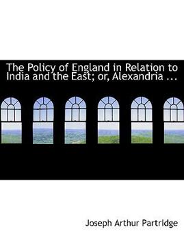 The Policy of England in Relation to India and the East; Or, Alexandria ...
