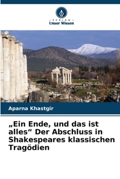 "Ein Ende, und das ist alles" Der Abschluss in Shakespeares klassischen Tragödien