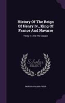 Hardcover History Of The Reign Of Henry Iv., King Of France And Navarre: Henry Iv. And The League Book