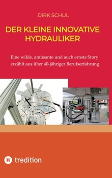 Der kleine innovative Hydrauliker: Eine wilde, amüsante und auch ernste Story erzählt aus fast 40-jähriger Berufserfahrung