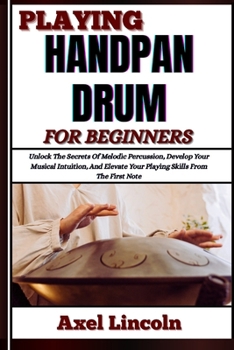 Paperback Playing Handpan Drum for Beginners: Unlock The Secrets Of Melodic Percussion, Develop Your Musical Intuition, And Elevate Your Playing Skills From The Book