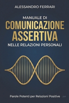 Manuale di Comunicazione Assertiva nelle Relazioni Personali: Parole Potenti per Relazioni Positive (Comunicare con Successo: Strategie Assertive per Tutti) (Italian Edition)