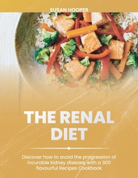 The Renal Diet: Discover how to avoid the progression of incurable kidney disease, with a 300 flavourful Recipes Cookbook 30days meal plan included