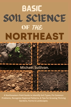 Paperback Basic Soil Science of the Northeast: A Northeastern Field Guide to Identify Soil Types, Fix Common Problems, Recognize Regional Patterns, & Tips for G Book