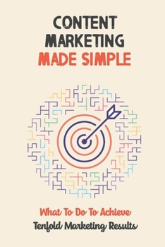 Paperback Content Marketing Made Simple: What To Do To Achieve Tenfold Marketing Results: Create Content That Sells Book
