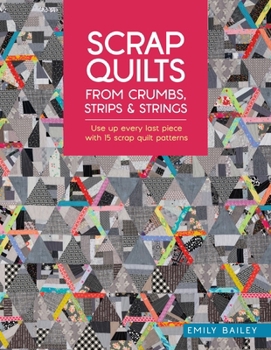 Scrap Quilts from Crumbs, Strips and Strings: Use Up Every Last Piece with 15 Scrap Quilt Patterns