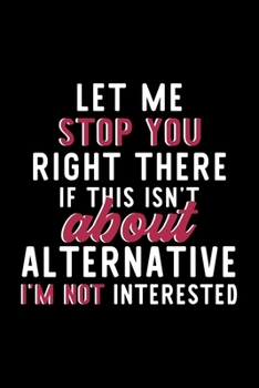 Let Me Stop You Right There If This Isn't About Alternative I'm Not Interested: Notebook for Alternative Lover | Great Christmas & Birthday Gift Idea ... Alternative Fan Diary | 120 pages 6x9 inches