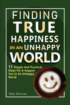 Paperback Finding True Happiness In An Unhappy World: 11 Simple and Practical Steps For A Happier You In An Unhappy World Book