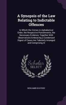 A Synopsis of the Law Relating to Indictable Offences: In Which the Crimes in Alphabetical Order, the Respective Punishments, the Necessary Evidence, ... Are Tabularly Arranged and Comprising Al