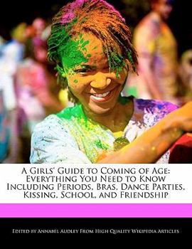A Girls' Guide to Coming of Age : Everything You Need to Know Including Periods, Bras, Dance Parties, Kissing, School, and Friendship