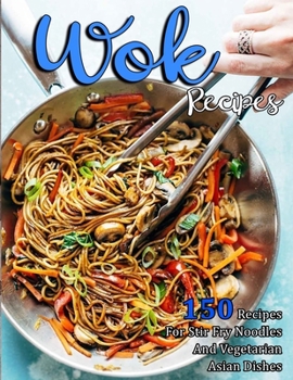 Wok Recipes: 150 Recipes For Stir Fry Noodles And Vegetarian Asian Dishes
