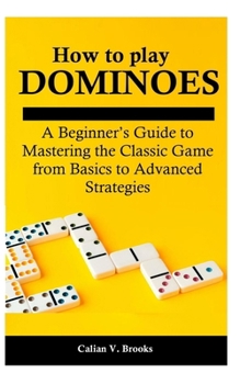 How to play Dominoes: A Beginner’s Guide to Mastering the Classic Game from Basics to Advanced Strategies