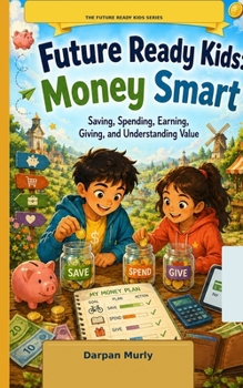 Future Ready Kids: Money Smart: Saving, Spending, Earning, Giving and Understanding Value (The Future Ready Kids Series)