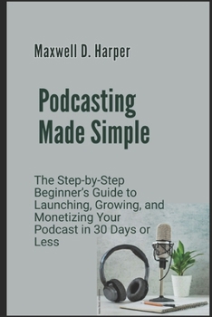 Paperback Podcasting Made Simple: The Step-by-Step Beginner's Guide to Launching, Growing, and Monetizing Your Podcast in 30 Days or Less Book