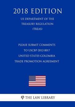 PLEASE SUBMIT COMMENTS TO USCBP-2012-0017 - United States-Colombia Trade Promotion Agreement (US Department of the Treasury Regulation) (TREAS) (2018 Edition)